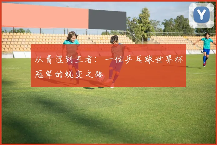 从青涩到王者：一位乒乓球世界杯冠军的蜕变之路