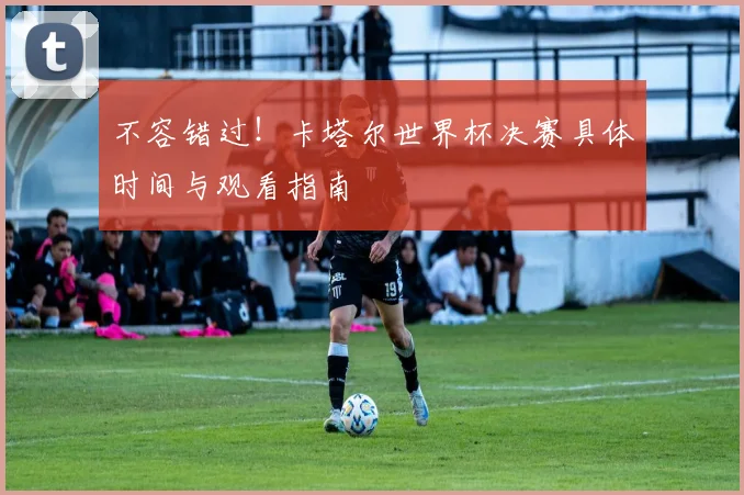 不容错过！卡塔尔世界杯决赛具体时间与观看指南