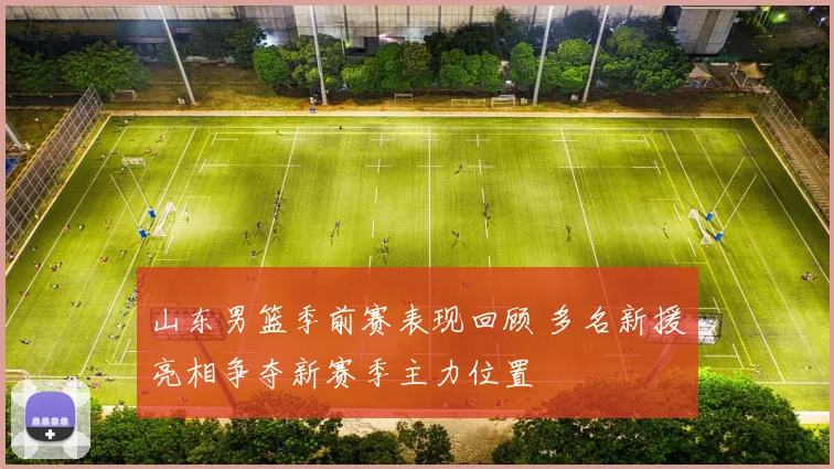 山东男篮季前赛表现回顾 多名新援亮相争夺新赛季主力位置