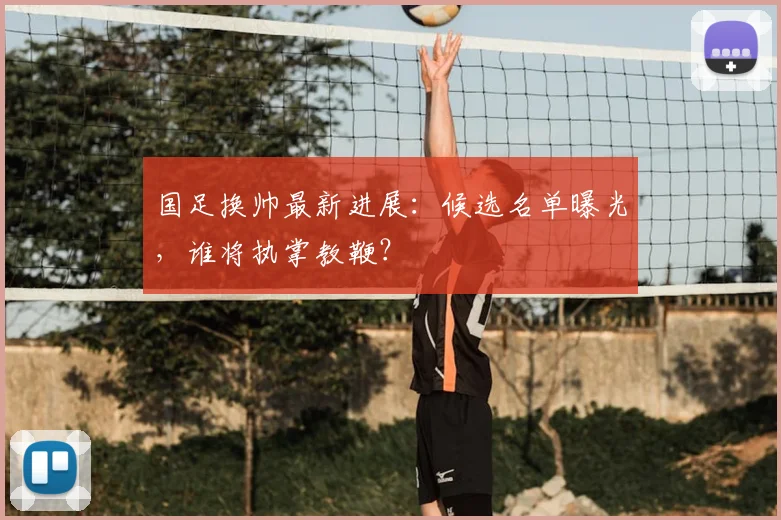 国足换帅最新进展:候选名单曝光,谁将执掌教鞭?