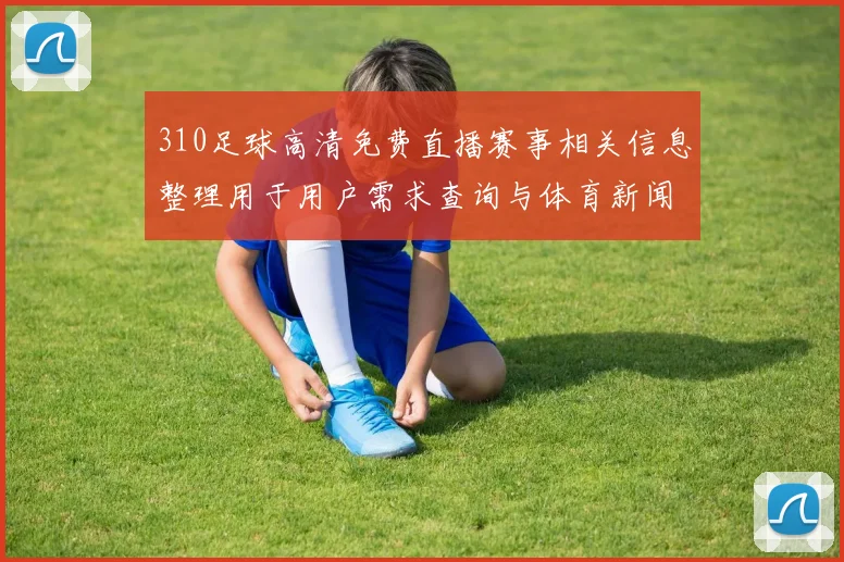310足球高清免费直播赛事相关信息整理用于用户需求查询与体育新闻解读
