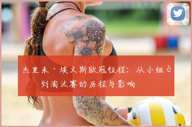 杰里米·埃文斯欧冠征程：从小组赛到淘汰赛的历程与影响