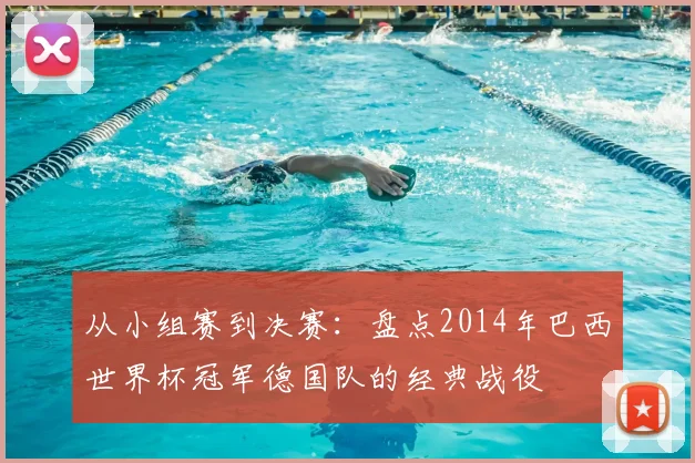 从小组赛到决赛：盘点2014年巴西世界杯冠军德国队的经典战役