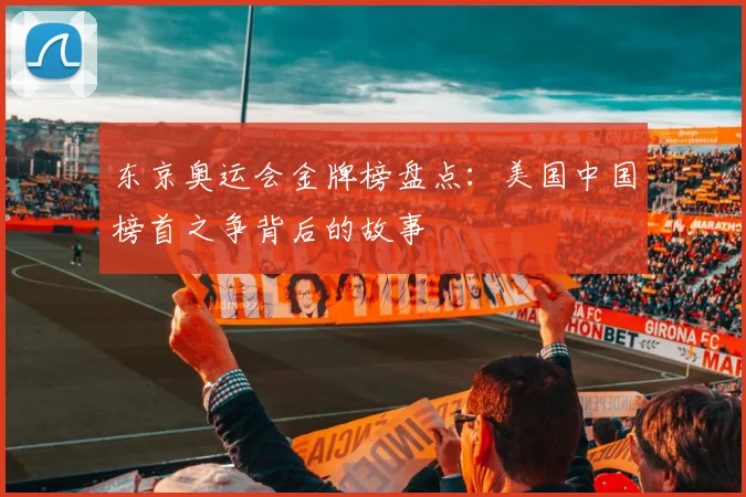 东京奥运会金牌榜盘点：美国中国榜首之争背后的故事