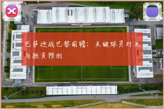 巴萨迎战巴黎前瞻:关键球员对决与胜负预测