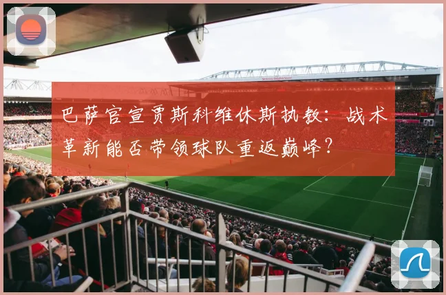 巴萨官宣贾斯科维休斯执教：战术革新能否带领球队重返巅峰？