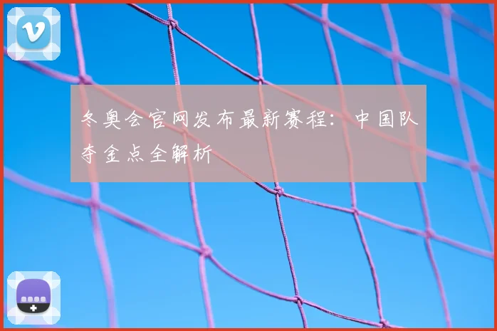冬奥会官网发布最新赛程：中国队夺金点全解析