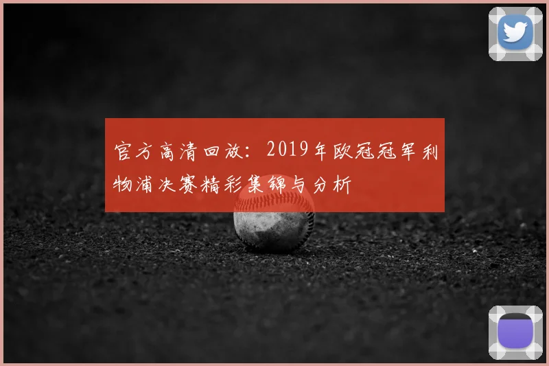 官方高清回放:2019年欧冠冠军利物浦决赛精彩集锦与分析