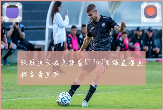 欧冠焦点战免费看！360足球直播全程高清呈现