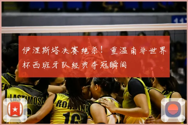 伊涅斯塔决赛绝杀!重温南非世界杯西班牙队经典夺冠瞬间