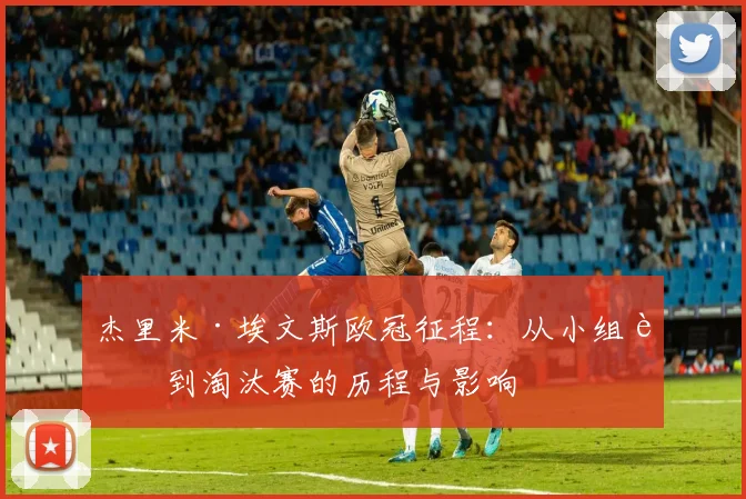 杰里米·埃文斯欧冠征程：从小组赛到淘汰赛的历程与影响