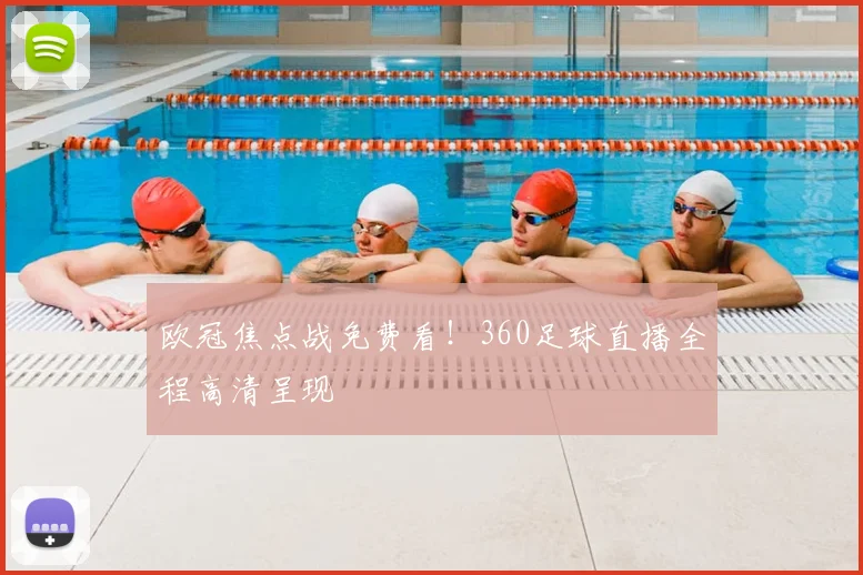 欧冠焦点战免费看！360足球直播全程高清呈现