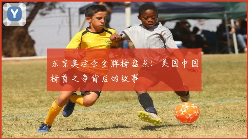 东京奥运会金牌榜盘点：美国中国榜首之争背后的故事