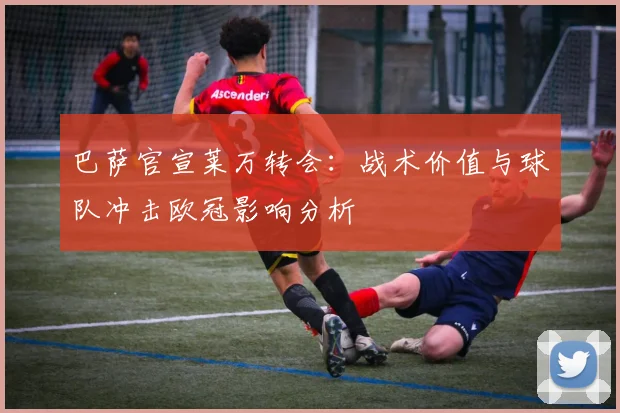 巴萨官宣莱万转会：战术价值与球队冲击欧冠影响分析