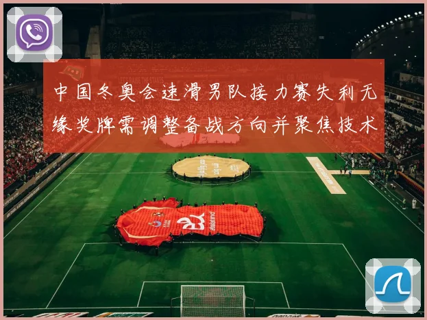 中国冬奥会速滑男队接力赛失利无缘奖牌需调整备战方向并聚焦技术短板