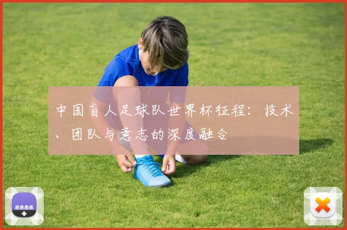 中国盲人足球队世界杯征程:技术、团队与意志的深度融合