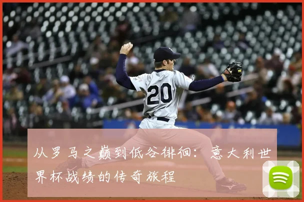 从罗马之巅到低谷徘徊：意大利世界杯战绩的传奇旅程