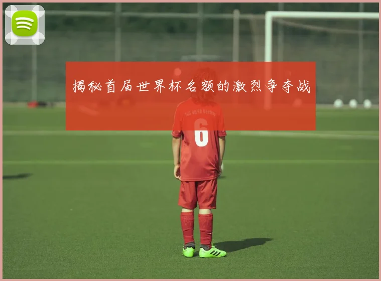 揭秘首届世界杯名额的激烈争夺战