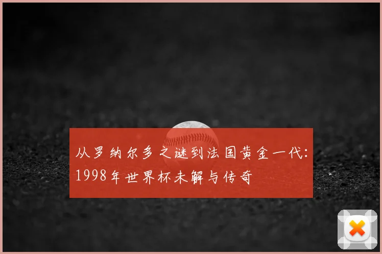 从罗纳尔多之谜到法国黄金一代：1998年世界杯未解与传奇