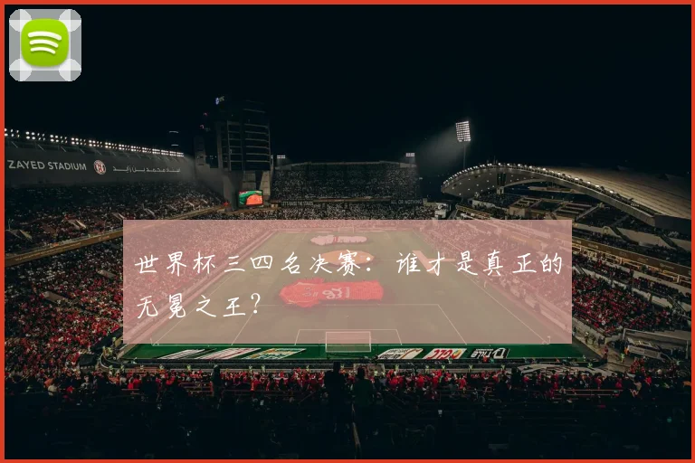 世界杯三四名决赛:谁才是真正的无冕之王?