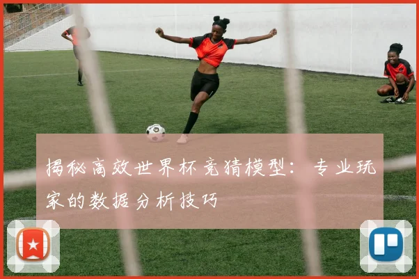 揭秘高效世界杯竞猜模型：专业玩家的数据分析技巧