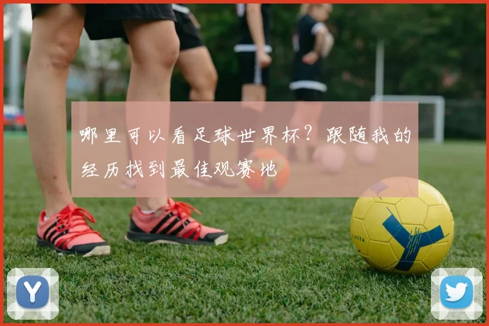 哪里可以看足球世界杯？跟随我的经历找到最佳观赛地