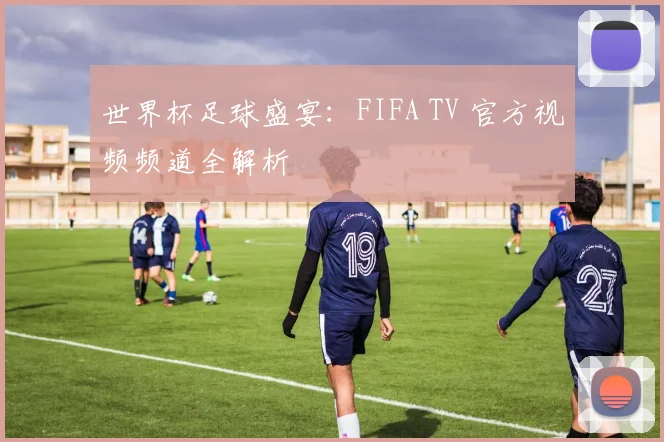 世界杯足球盛宴：FIFA TV 官方视频频道全解析