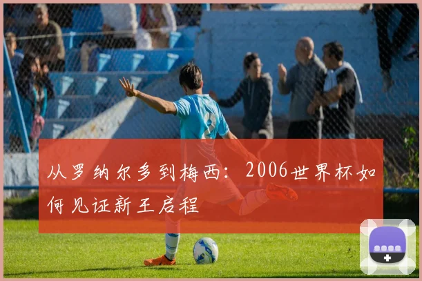 从罗纳尔多到梅西：2006世界杯如何见证新王启程