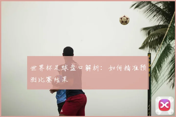 世界杯足球盘口解析：如何精准预测比赛结果
