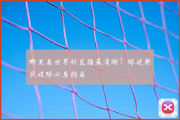 哪里看世界杯直播最清晰？球迷熬夜追球必看指南