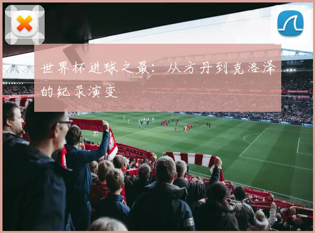 世界杯进球之最:从方丹到克洛泽的纪录演变