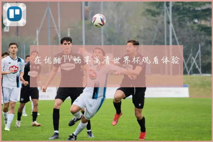 在优酷TV畅享高清世界杯观看体验