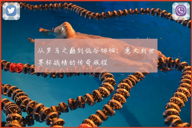 从罗马之巅到低谷徘徊：意大利世界杯战绩的传奇旅程