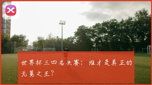 世界杯三四名决赛：谁才是真正的无冕之王？
