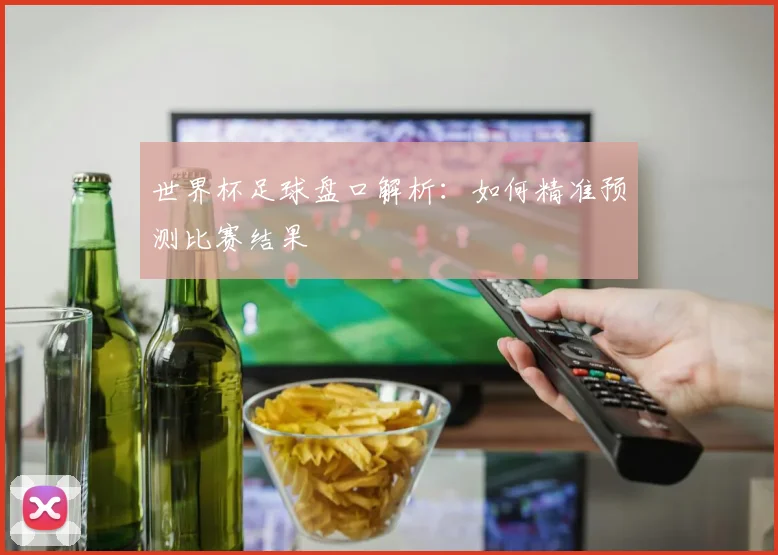 世界杯足球盘口解析：如何精准预测比赛结果