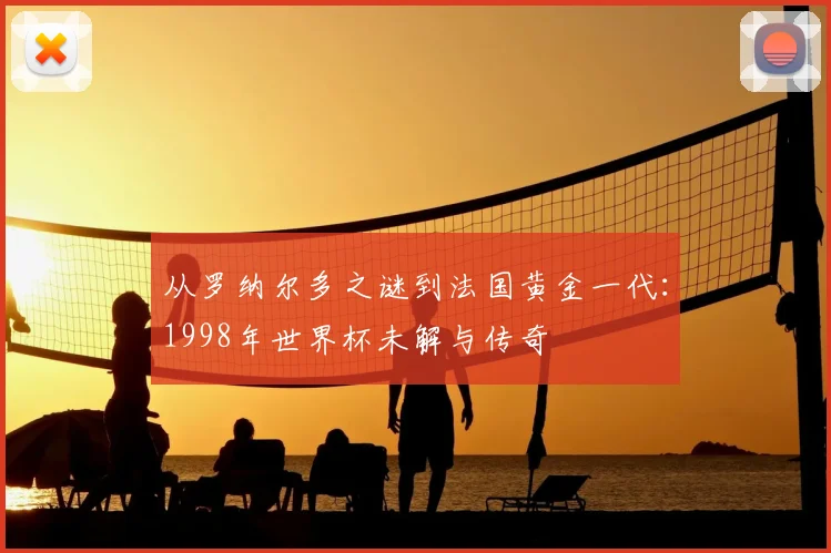 从罗纳尔多之谜到法国黄金一代：1998年世界杯未解与传奇