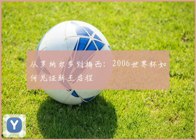 从罗纳尔多到梅西：2006世界杯如何见证新王启程