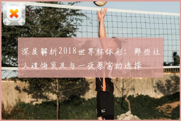 深度解析2018世界杯体彩：那些让人追悔莫及与一夜暴富的选择