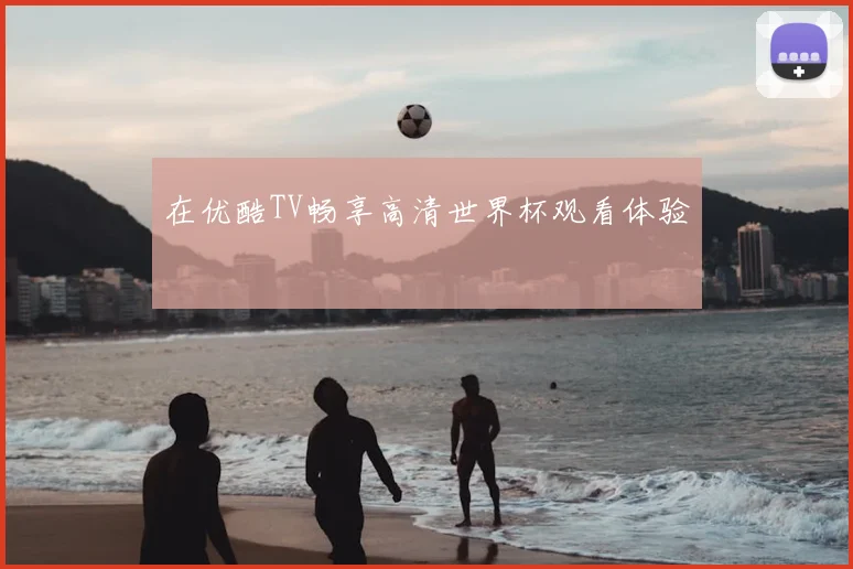 在优酷TV畅享高清世界杯观看体验