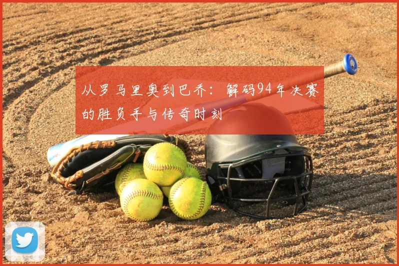 从罗马里奥到巴乔：解码94年决赛的胜负手与传奇时刻
