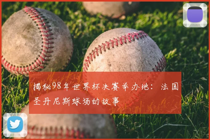 揭秘98年世界杯决赛举办地:法国圣丹尼斯球场的故事