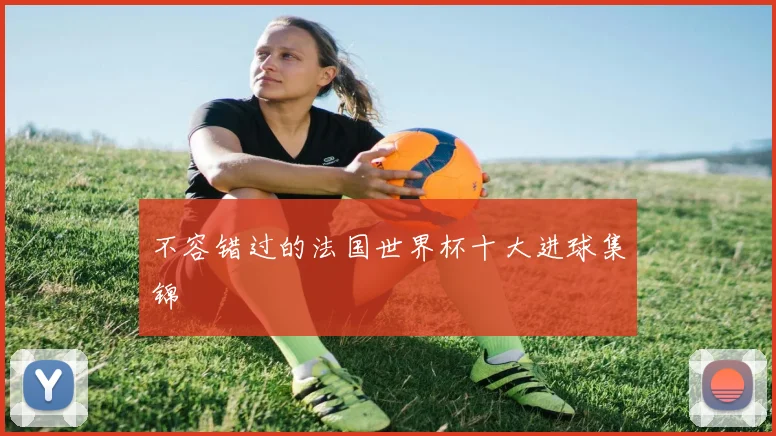 不容错过的法国世界杯十大进球集锦