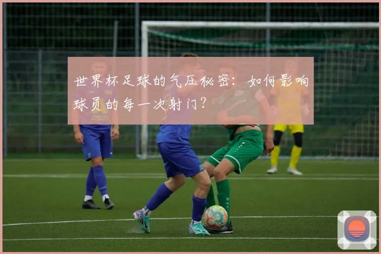 世界杯足球的气压秘密：如何影响球员的每一次射门？