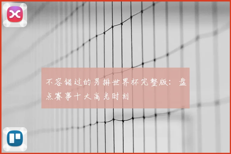 不容错过的男排世界杯完整版:盘点赛事十大高光时刻