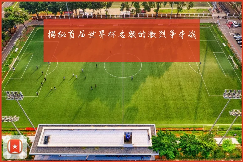 揭秘首届世界杯名额的激烈争夺战
